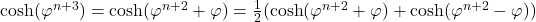  \cosh(\varphi^{n+3}) = \cosh(\varphi^{n+2} + \varphi) = \frac{1}{2} (\cosh(\varphi^{n+2} + \varphi) + \cosh(\varphi^{n+2} - \varphi)) 