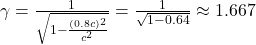 \gamma = \frac{1}{\sqrt{1 - \frac{(0.8c)^2}{c^2}}} = \frac{1}{\sqrt{1 - 0.64}} \approx 1.667