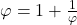  \varphi = 1 + \frac{1}{\varphi} 